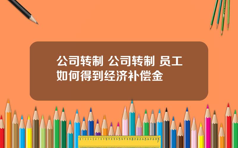 公司转制 公司转制 员工如何得到经济补偿金